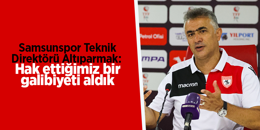 Samsunspor Teknik Direktörü Altıparmak:  Hak ettiğimiz bir galibiyeti aldık - samsun haber