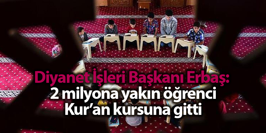 Diyanet İşleri Başkanı Erbaş:  2 milyona yakın öğrenci Kur’an kursuna gitti