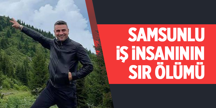 Samsunlu iş insanının sır ölümü - samsun haber