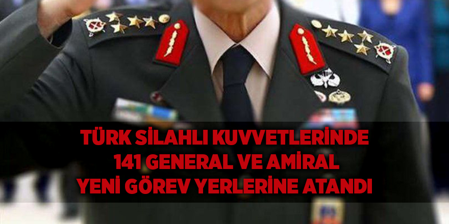 Türk Silahlı Kuvvetlerinde 141 general ve amiral yeni görev yerlerine atandı