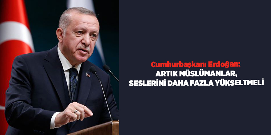 Cumhurbaşkanı Erdoğan:  Artık Müslümanlar, seslerini daha fazla yükseltmeli