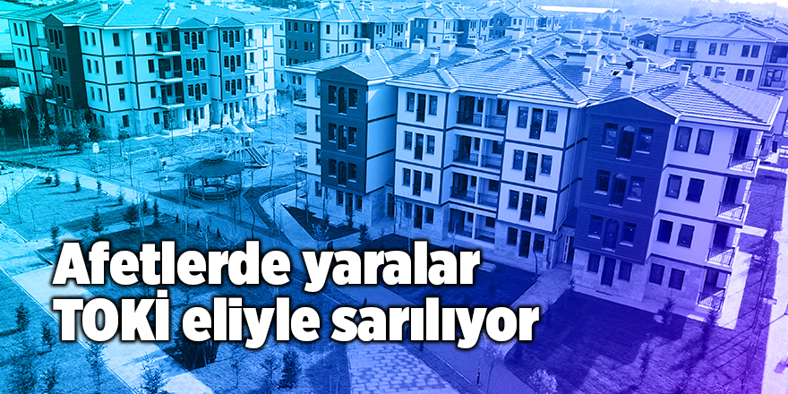 Afetlerde yaralar TOKİ eliyle sarılıyor