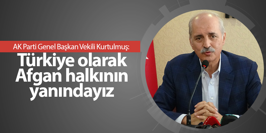 AK Parti Genel Başkan Vekili Kurtulmuş:  Türkiye olarak Afgan halkının yanındayız