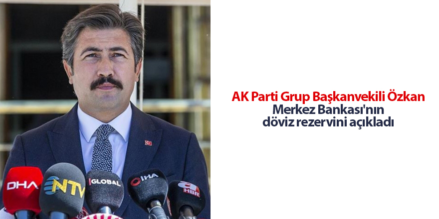 AK Parti Grup Başkanvekili Özkan Merkez Bankası'nın döviz rezervini açıkladı