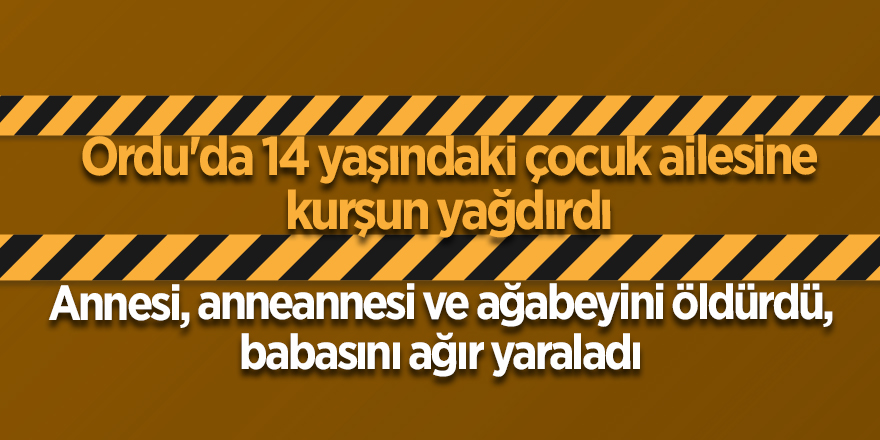 Ordu'da 14 yaşındaki çocuk ailesine kurşun yağdırdı