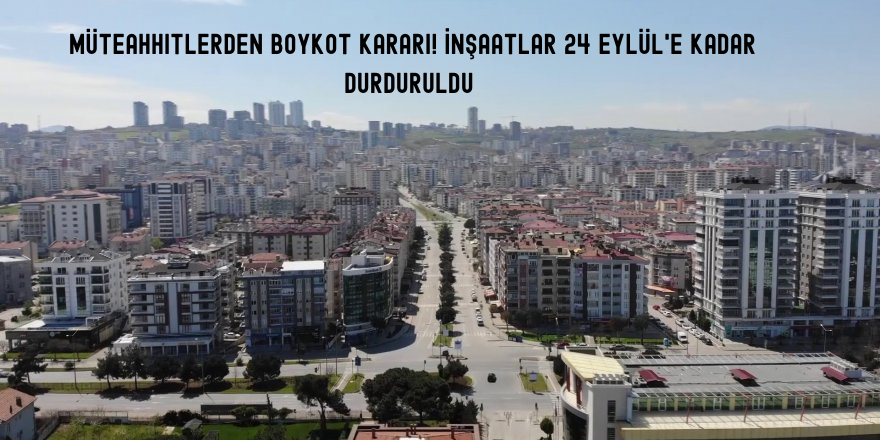 Müteahhitlerden boykot kararı! İnşaatlar 24 Eylül'e kadar durduruldu