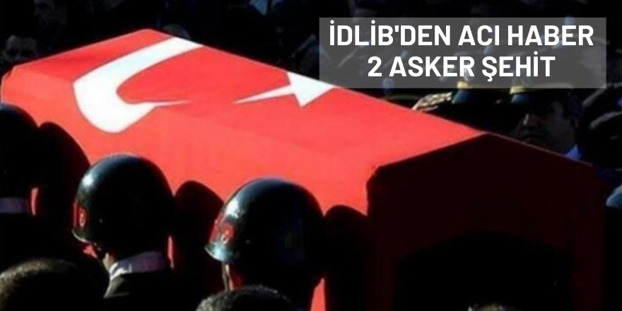 İdlib'den acı haber  2 asker şehit oldu