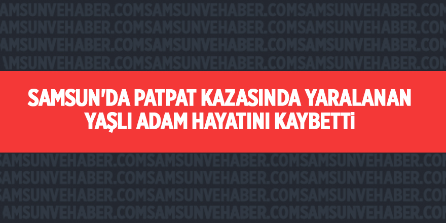 Samsun'da patpat kazasında yaralanan yaşlı adam hayatını kaybetti - samsun haber