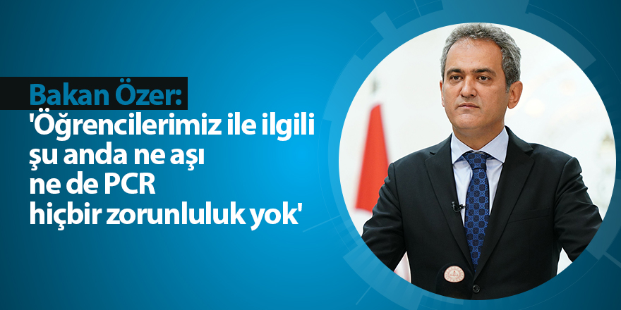 Bakan Özer: 'Öğrencilerimiz ile ilgili şu anda ne aşı ne de PCR hiçbir zorunluluk yok'