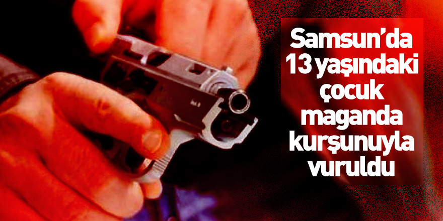 Samsun'da 13 yaşındaki çocuk maganda kurşunuyla vuruldu