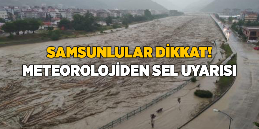 Samsunlular dikkat! Meteorolojiden sel uyarısı - samsun haber