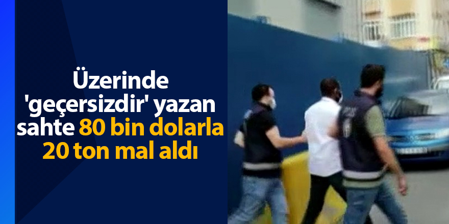 Üzerinde 'geçersizdir' yazan sahte 80 bin dolarla 20 ton mal aldı