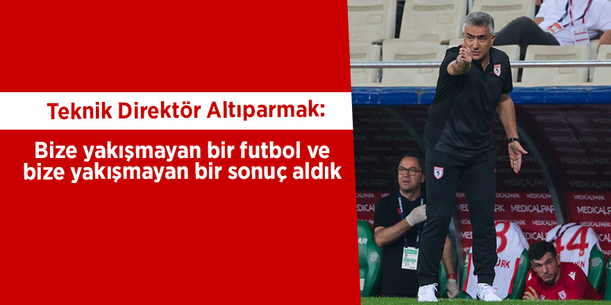 Teknik Direktör Altıparmak: Bize yakışmayan bir futbol ve bize yakışmayan bir sonuç aldık