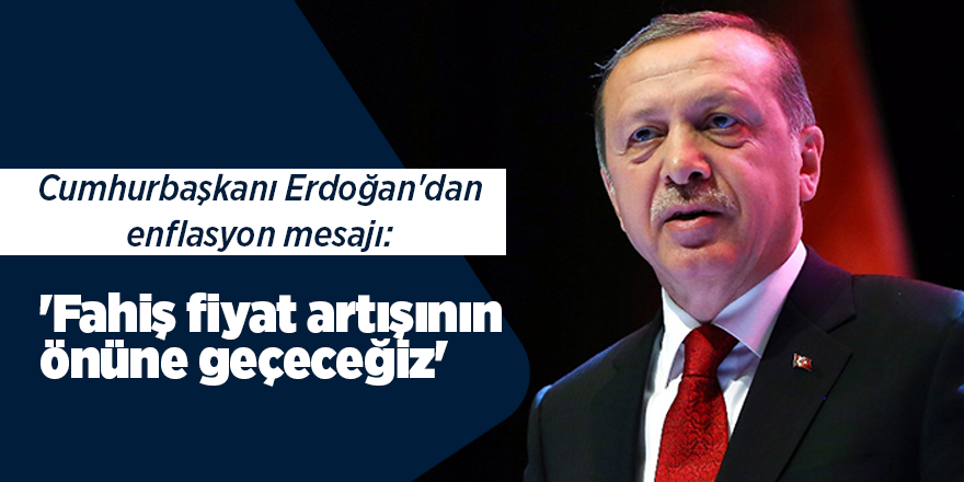 Cumhurbaşkanı Erdoğan'dan enflasyon mesajı: 'Fahiş fiyat artışının önüne geçeceğiz'