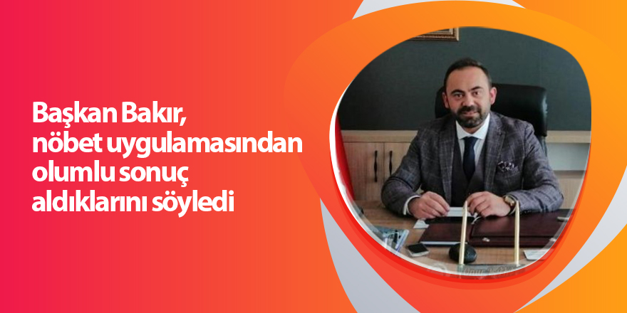 Başkan Bakır, nöbet uygulamasından olumlu sonuç aldıklarını söyledi