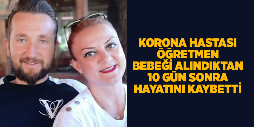 Korona hastası öğretmen bebeği alındıktan 10 gün sonra hayatını kaybetti