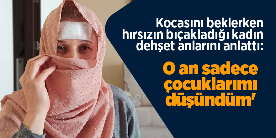 Kocasını beklerken hırsızın bıçakladığı kadın dehşet anlarını anlattı:  O an sadece çocuklarımı düşündüm'