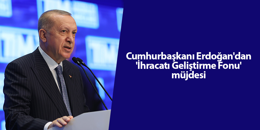 Cumhurbaşkanı Erdoğan'dan 'İhracatı Geliştirme Fonu' müjdesi