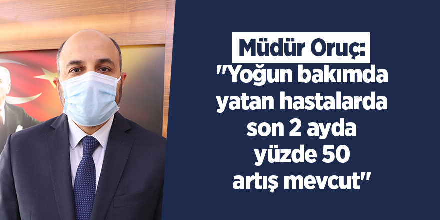 Müdür Oruç: "Yoğun bakımda yatan hastalarda son 2 ayda yüzde 50 artış mevcut"