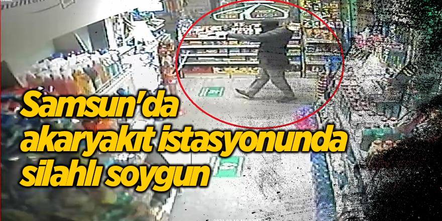 Samsun'da akaryakıt istasyonunda silahlı soygun - samsun haber