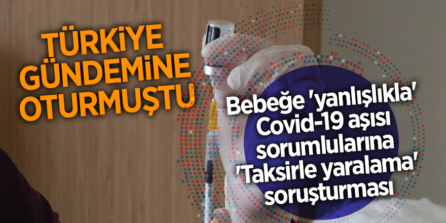 Bebeğe 'yanlışlıkla' Covid-19 aşısı sorumlularına 'Taksirle yaralama' soruşturması