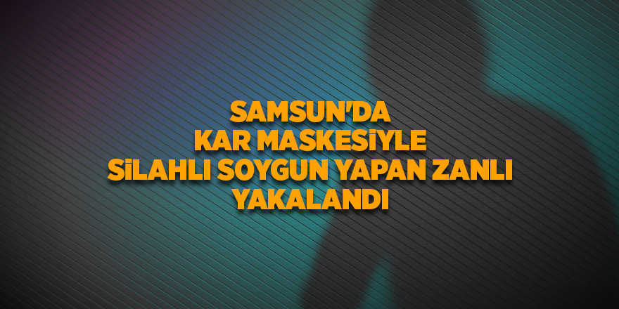 Samsun'da kar maskesiyle silahlı soygun yapan zanlı yakalandı - samsun haber