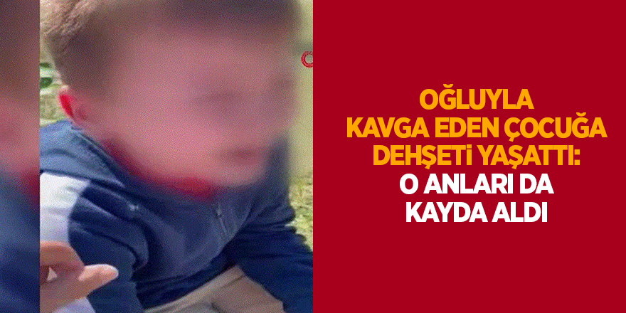 Oğluyla kavga eden çocuğa dehşeti yaşattı: O anları da kayda aldı