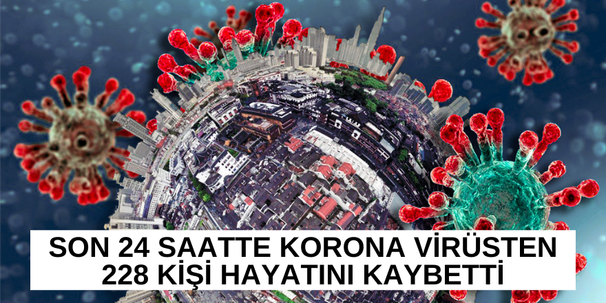 Son 24 saatte korona virüsten 228 kişi hayatını kaybetti