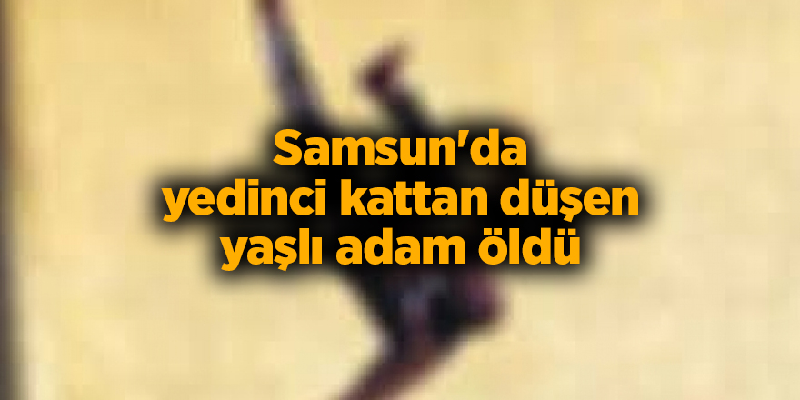 Samsun'da yedinci kattan düşen yaşlı adam öldü - samsun haber