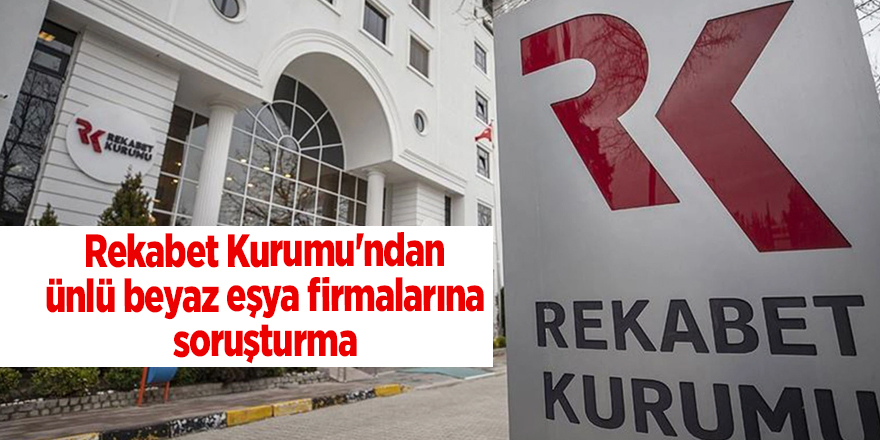 Rekabet Kurumu'ndan ünlü beyaz eşya firmalarına soruşturma