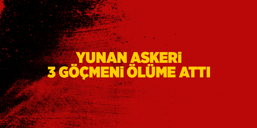 Yunan askeri 3 göçmeni ölüme attı