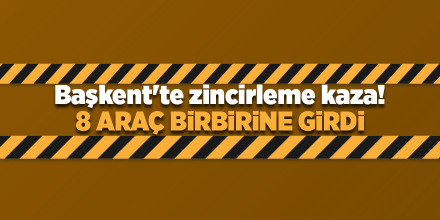 Başkent'te zincirleme kaza! 8 araç birbirine girdi