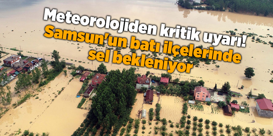 Meteorolojiden kritik uyarı! Samsun'un batı ilçelerinde sel bekleniyor - samsun haber