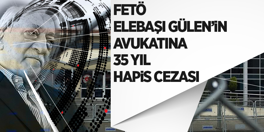 FETÖ elebaşı Gülen’in avukatına 35 yıl hapis cezası