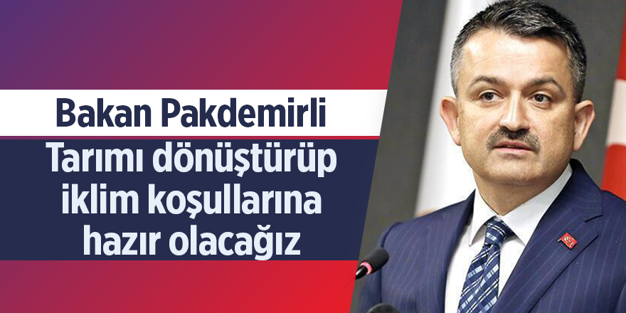 Bakan Pakdemirli: Tarımı dönüştürüp iklim koşullarına hazır olacağız