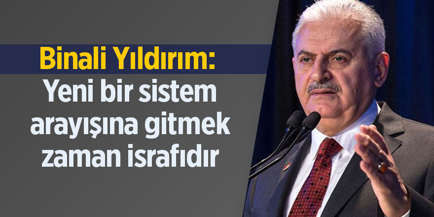 Binali Yıldırım:  Yeni bir sistem arayışına gitmek zaman israfıdır