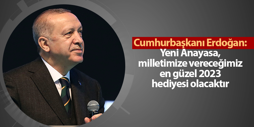 Cumhurbaşkanı Erdoğan: Yeni Anayasa, milletimize vereceğimiz en güzel 2023 hediyesi olacaktır