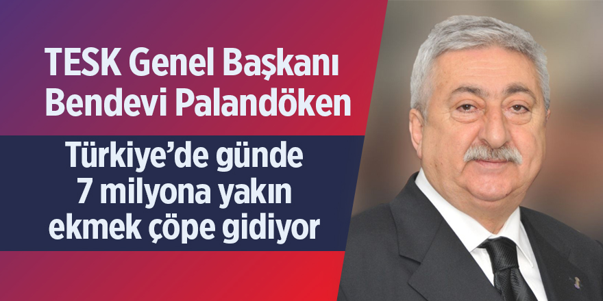 TESK Başkanı Palandöken:  Türkiye’de günde 7 milyona yakın ekmek çöpe gidiyor