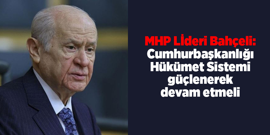 MHP Lİderi Bahçeli: Cumhurbaşkanlığı Hükümet Sistemi güçlenerek devam etmeli