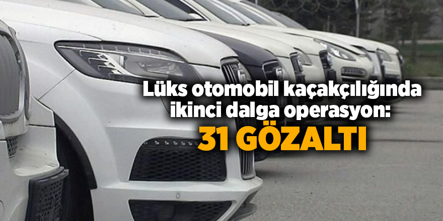 Lüks otomobil kaçakçılığında ikinci dalga operasyon:  31 gözaltı