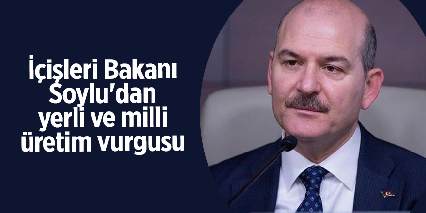 İçişleri Bakanı Soylu'dan yerli ve milli üretim vurgusu