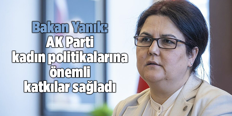 Bakan Yanık: AK Parti kadın politikalarına önemli katkılar sağladı