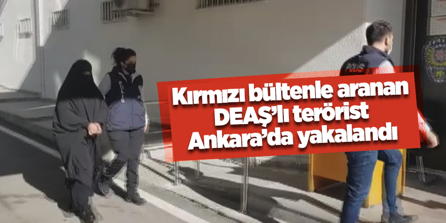 Kırmızı bültenle aranan DEAŞ’lı terörist Ankara’da yakalandı