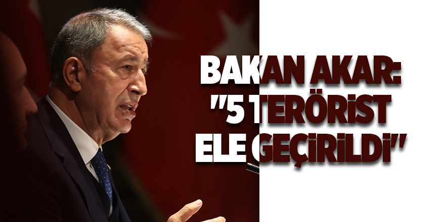 Bakanı Akar: "5 terörist ele geçirildi"