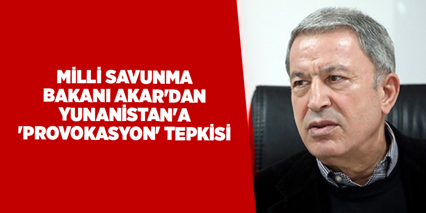 Milli Savunma Bakanı Akar'dan Yunanistan'a 'provokasyon' tepkisi