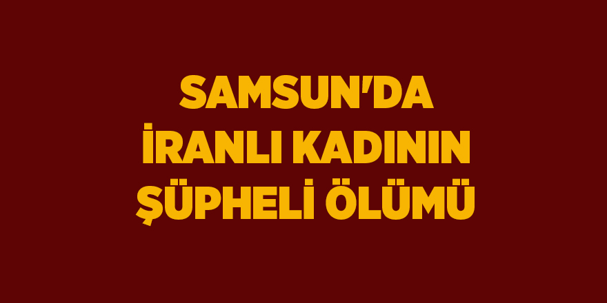 Samsun'da İranlı kadının şüpheli ölümü - samsun haber