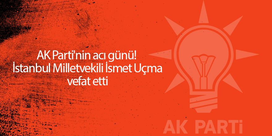 AK Parti'nin acı günü!  İstanbul Milletvekili İsmet Uçma vefat etti