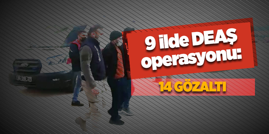 9 ilde DEAŞ operasyonu: 14 gözaltı