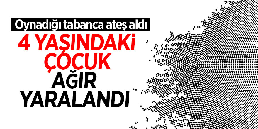 Oynadığı tabanca ateş alan 4 yaşındaki çocuk ağır yaralandı