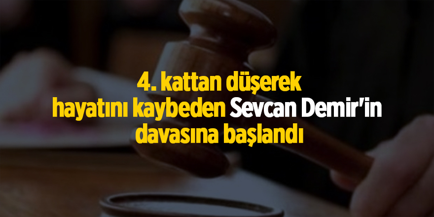 4. kattan düşerek hayatını kaybeden Sevcan Demir'in  davasına başlandı